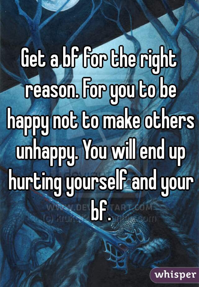 Get a bf for the right reason. For you to be happy not to make others unhappy. You will end up hurting yourself and your bf.