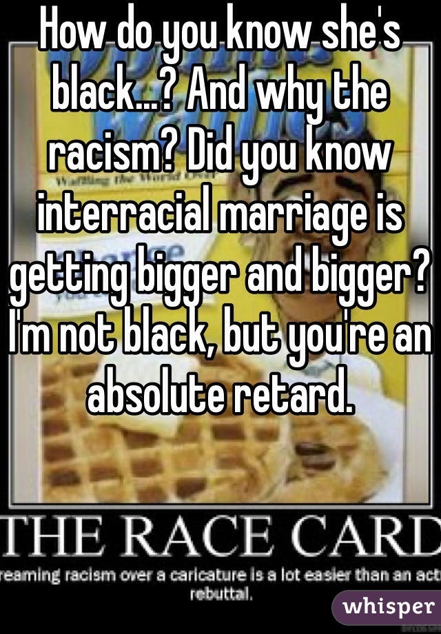 How do you know she's black...? And why the racism? Did you know interracial marriage is getting bigger and bigger? I'm not black, but you're an absolute retard.