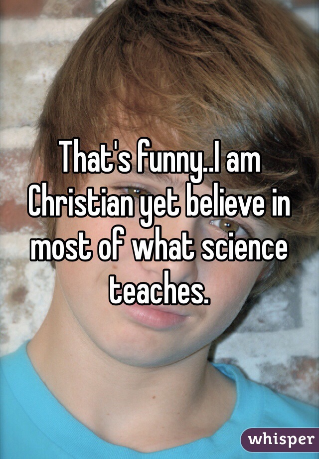 That's funny..I am Christian yet believe in most of what science teaches.