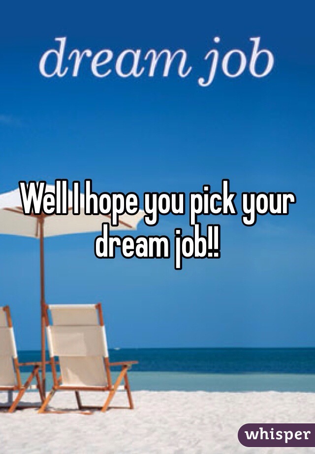 Well I hope you pick your dream job!! 
