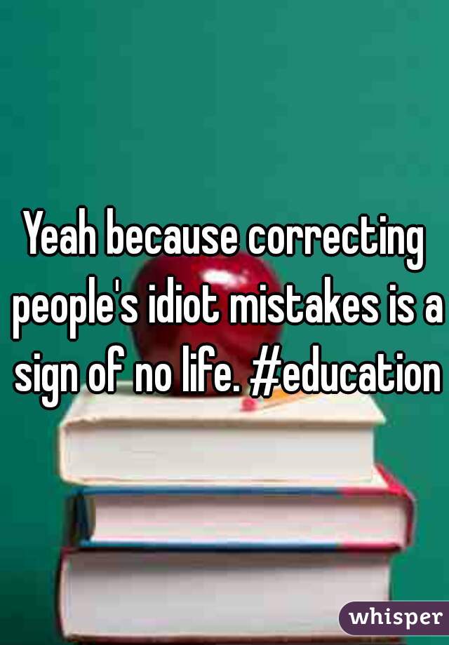 Yeah because correcting people's idiot mistakes is a sign of no life. #education