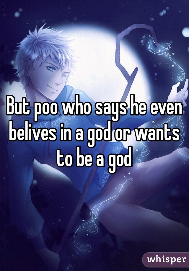 But poo who says he even belives in a god or wants to be a god