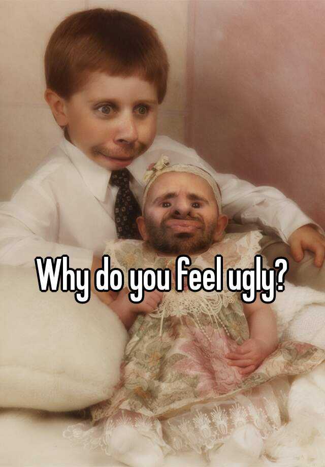 Why Do You Feel Ugly