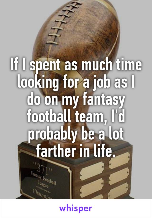 If I spent as much time looking for a job as I do on my fantasy football team, I'd probably be a lot farther in life.