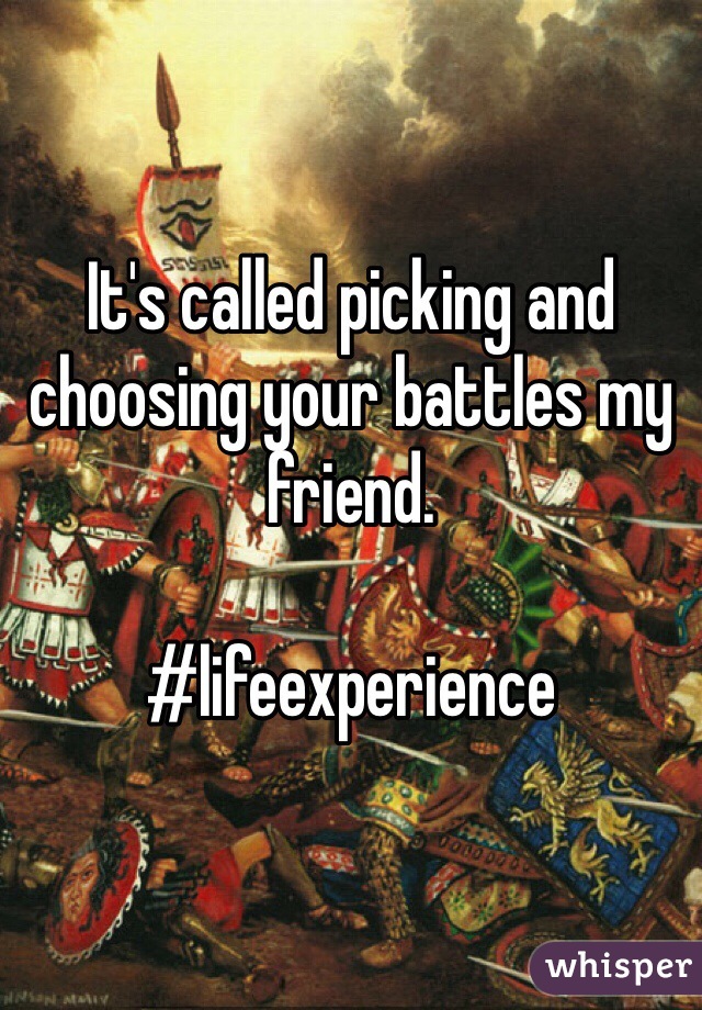 It's called picking and choosing your battles my friend. 

#lifeexperience