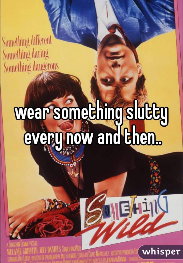 wear something slutty every now and then..