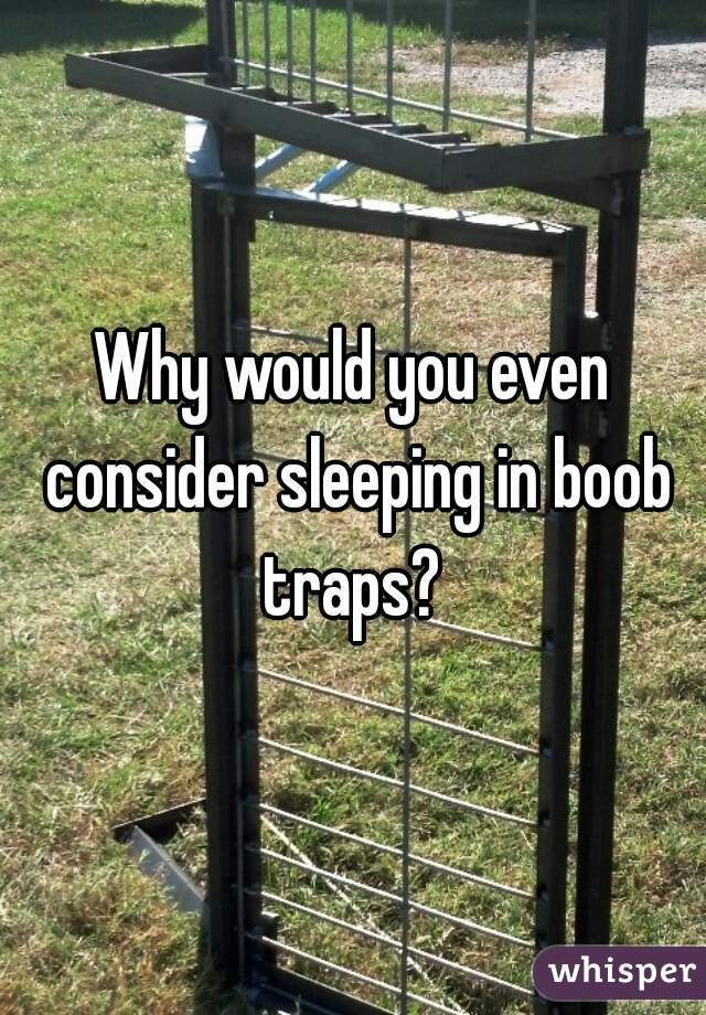 Why would you even consider sleeping in boob traps? 