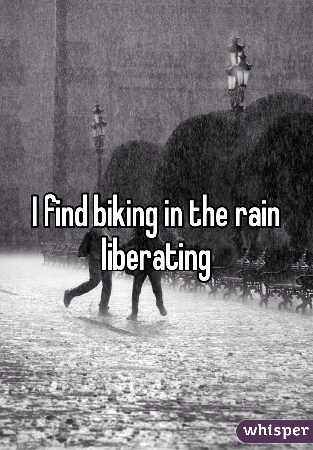 I find biking in the rain liberating 