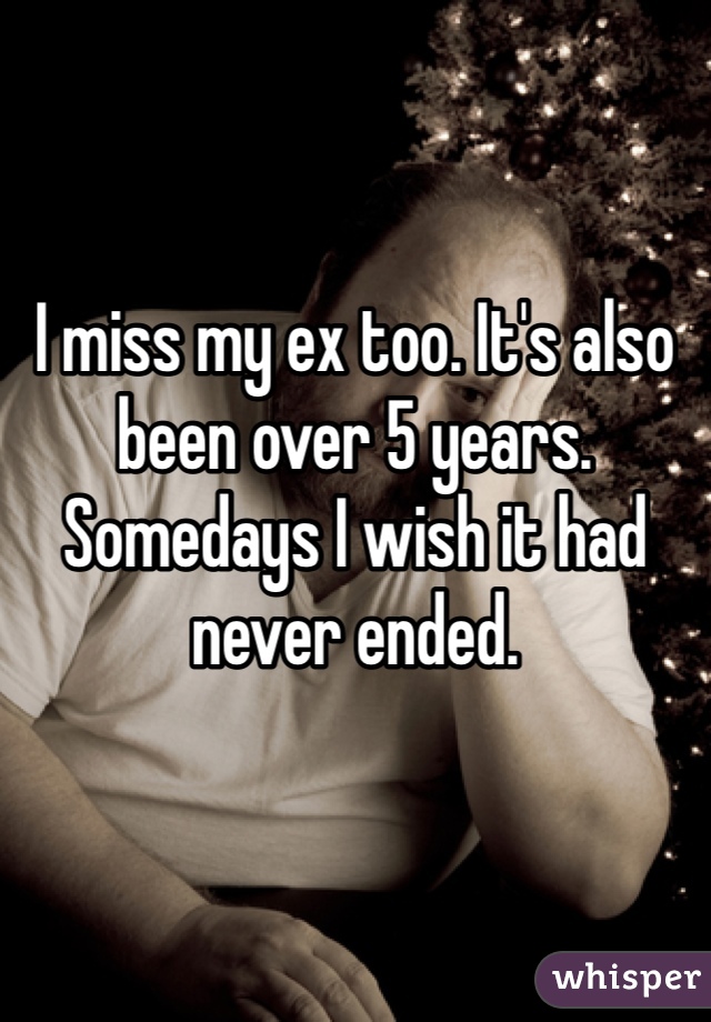 


I miss my ex too. It's also been over 5 years. Somedays I wish it had never ended.