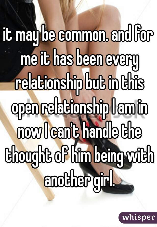 it may be common. and for me it has been every relationship but in this open relationship I am in now I can't handle the thought of him being with another girl.