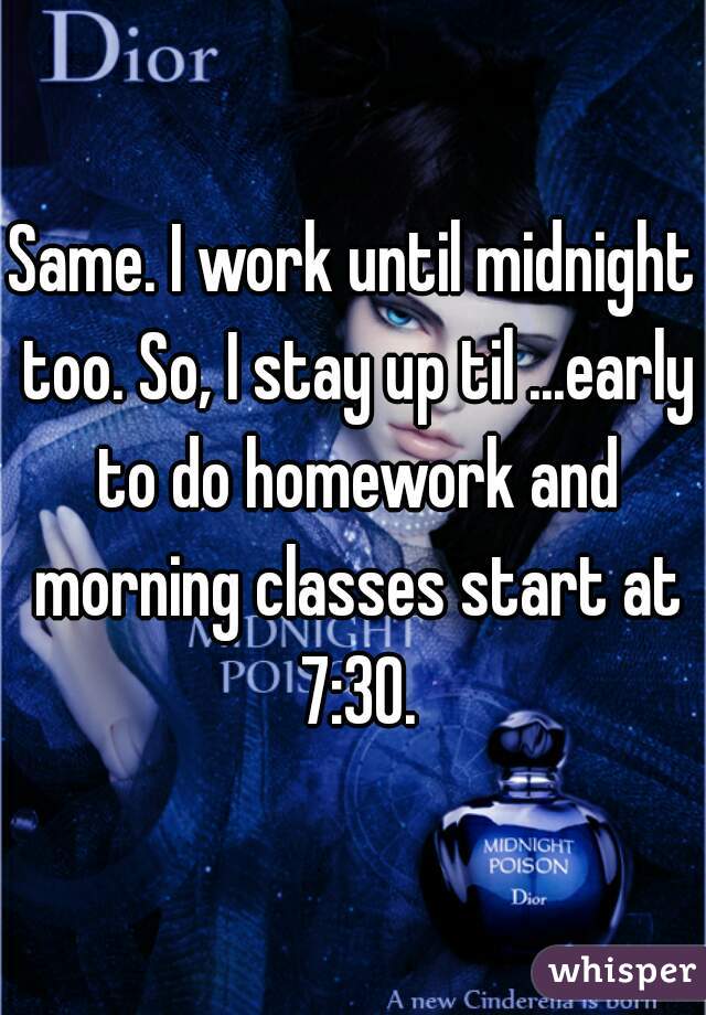 Same. I work until midnight too. So, I stay up til ...early to do homework and morning classes start at 7:30.