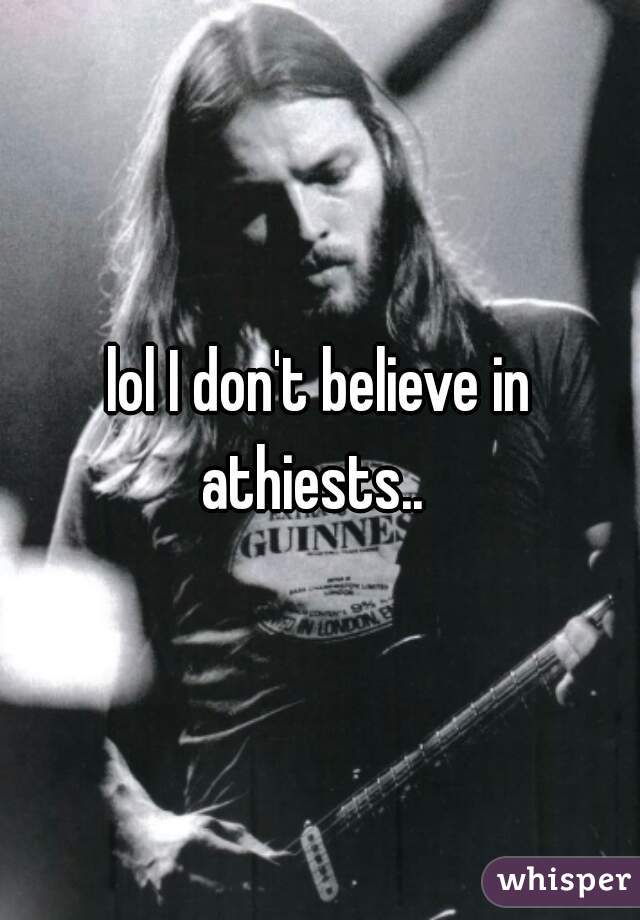 lol I don't believe in athiests..  
