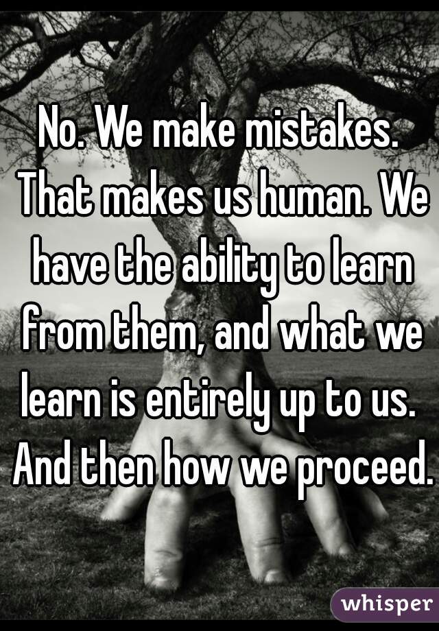 No. We make mistakes. That makes us human. We have the ability to learn from them, and what we learn is entirely up to us.  And then how we proceed.