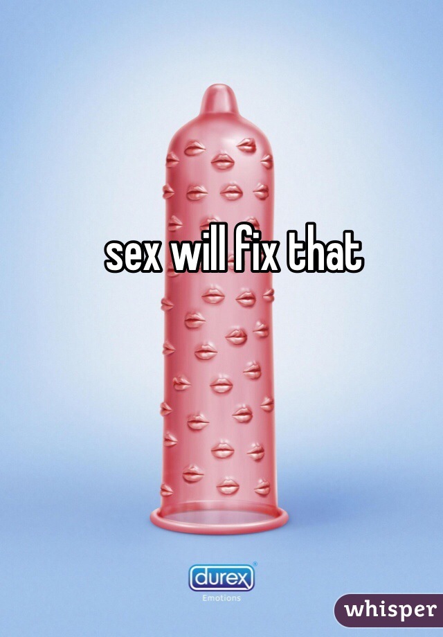 sex will fix that 