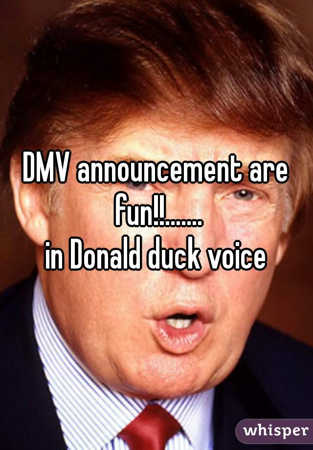 DMV announcement are fun!!.......
in Donald duck voice