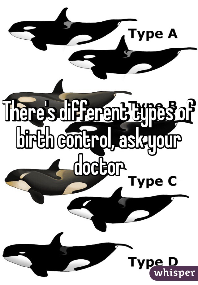 There's different types of birth control, ask your doctor