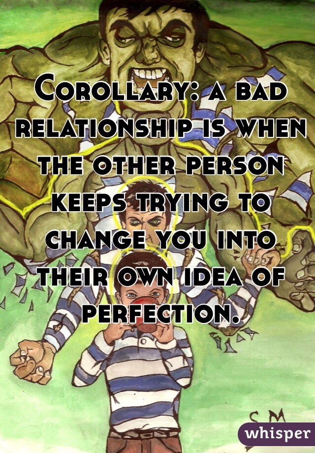 Corollary: a bad relationship is when the other person keeps trying to change you into their own idea of perfection.