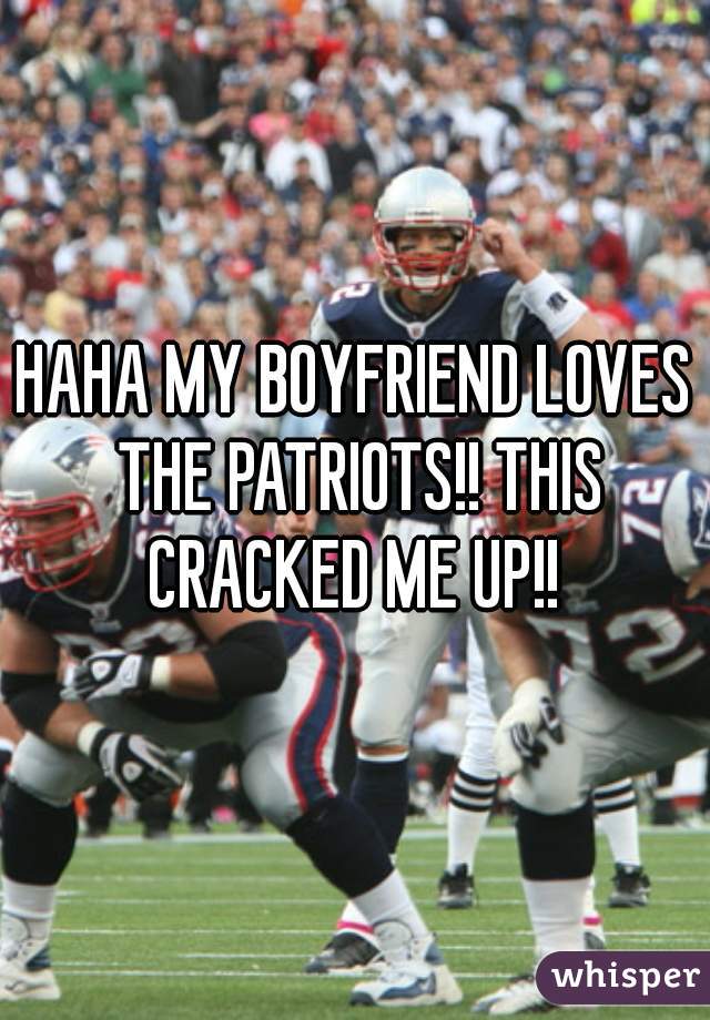 HAHA MY BOYFRIEND LOVES THE PATRIOTS!! THIS CRACKED ME UP!! 