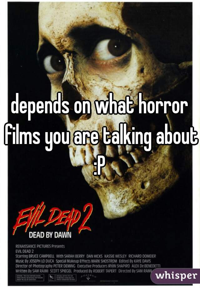 depends on what horror films you are talking about :P 