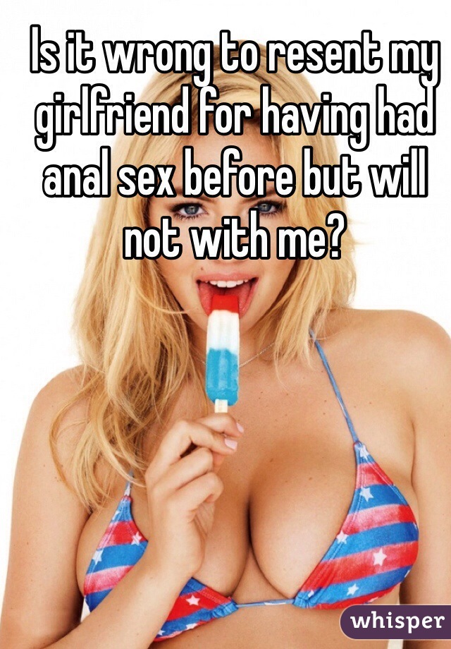 Is it wrong to resent my girlfriend for having had anal sex before but will
