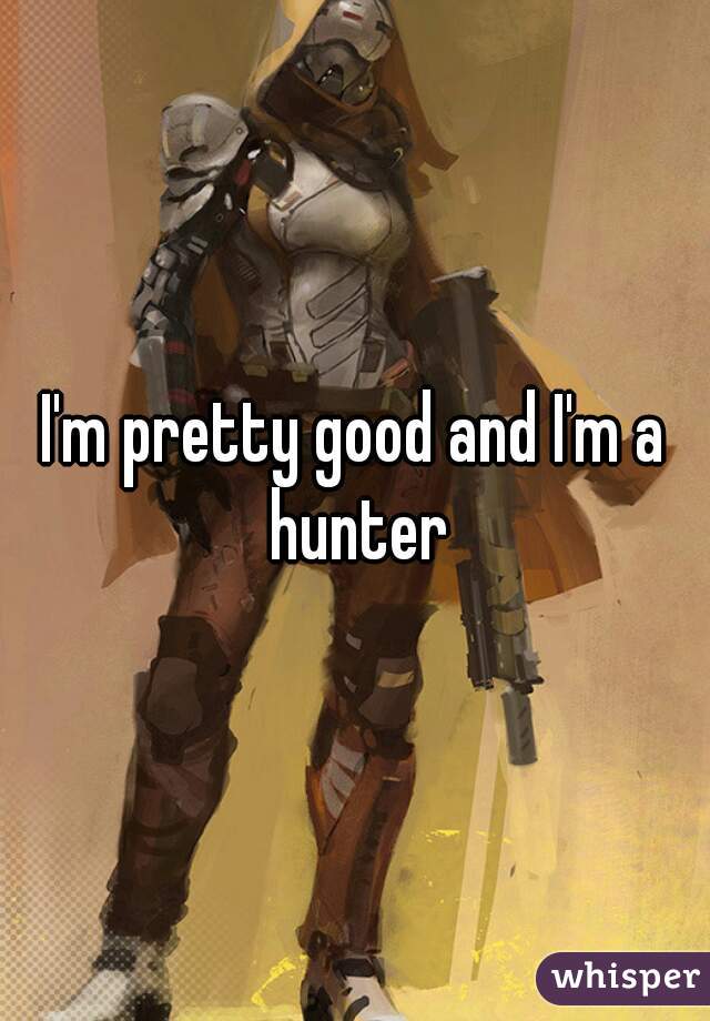 I'm pretty good and I'm a hunter