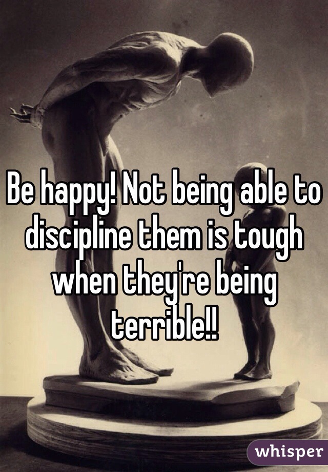 Be happy! Not being able to discipline them is tough when they're being terrible!! 