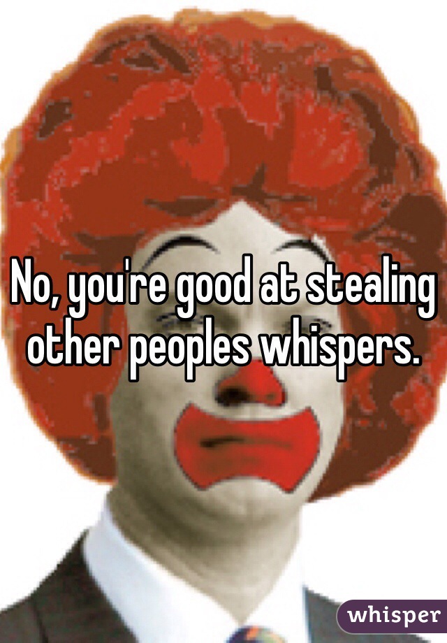 No, you're good at stealing other peoples whispers. 