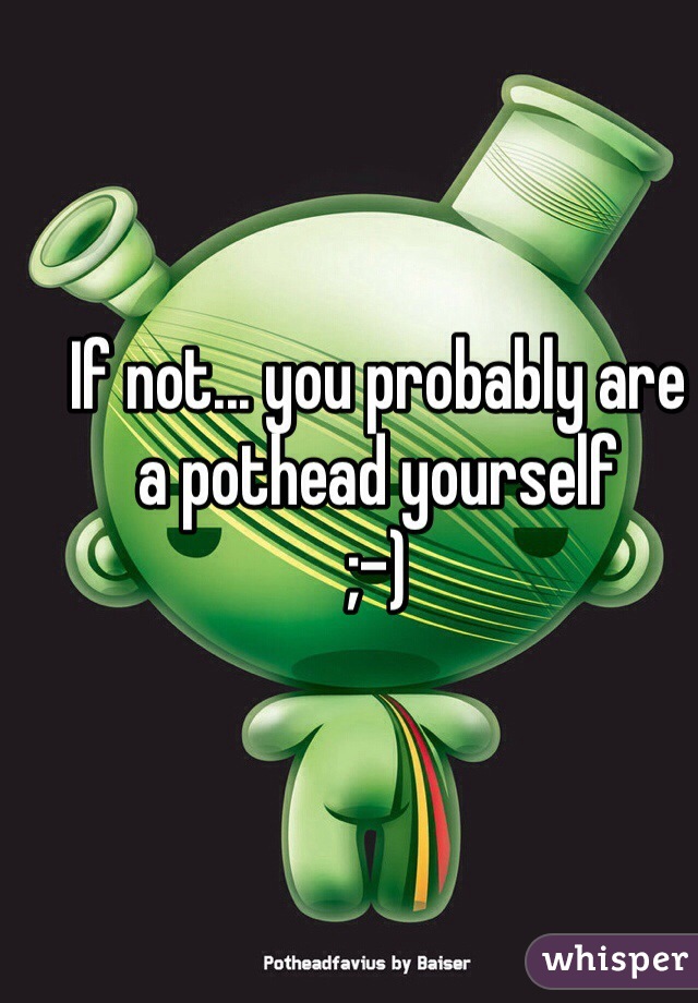 If not... you probably are
a pothead yourself
;-)