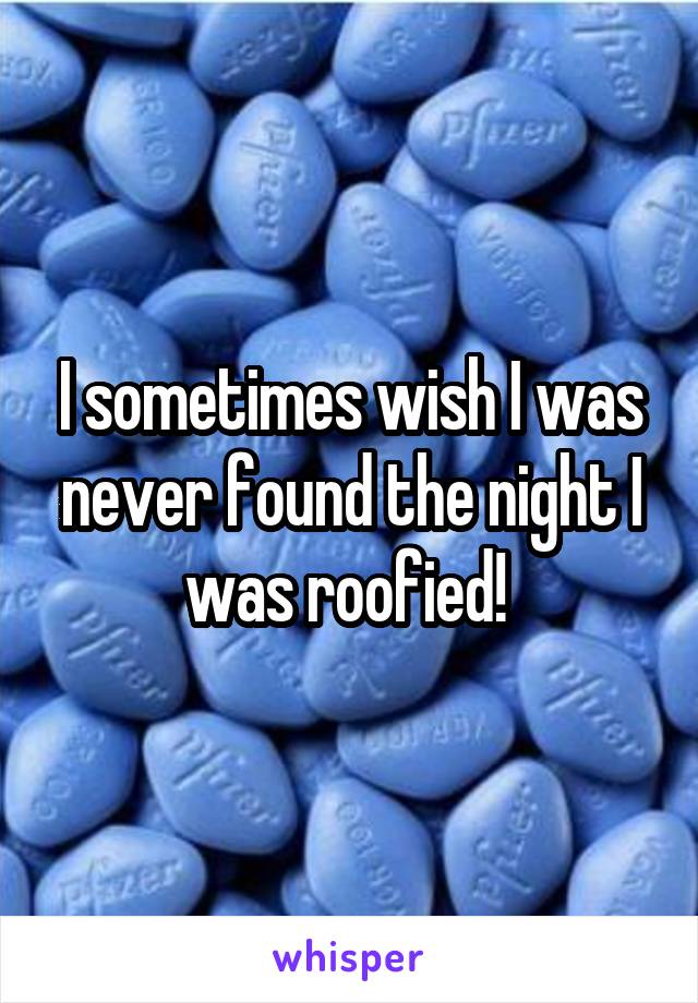 I sometimes wish I was never found the night I was roofied! 