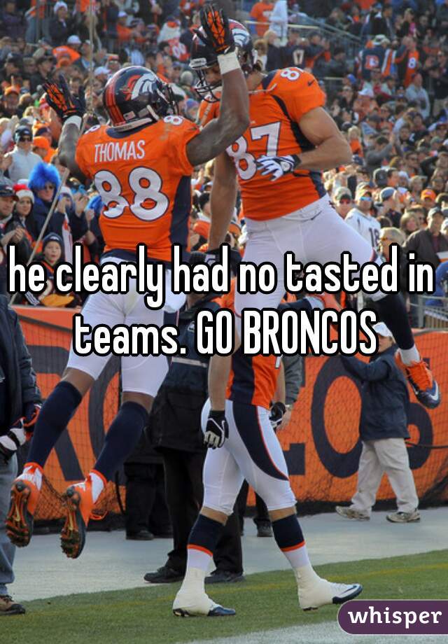 he clearly had no tasted in teams. GO BRONCOS