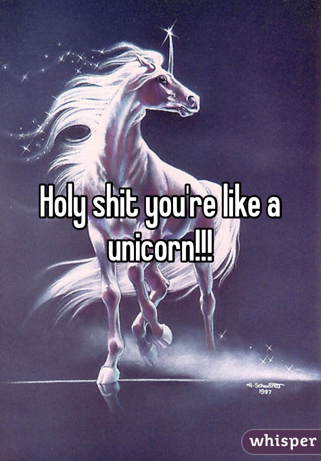 Holy shit you're like a unicorn!!!