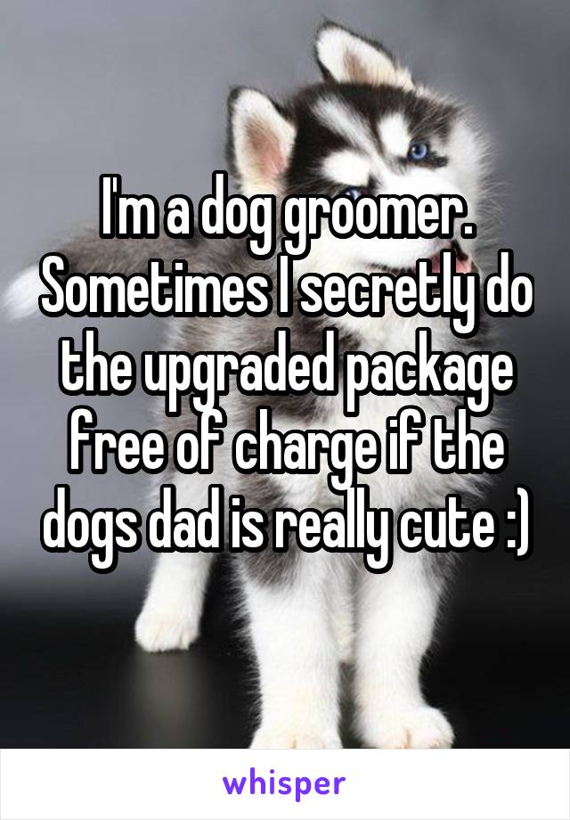 I'm a dog groomer. Sometimes I secretly do the upgraded package free of charge if the dogs dad is really cute :) 