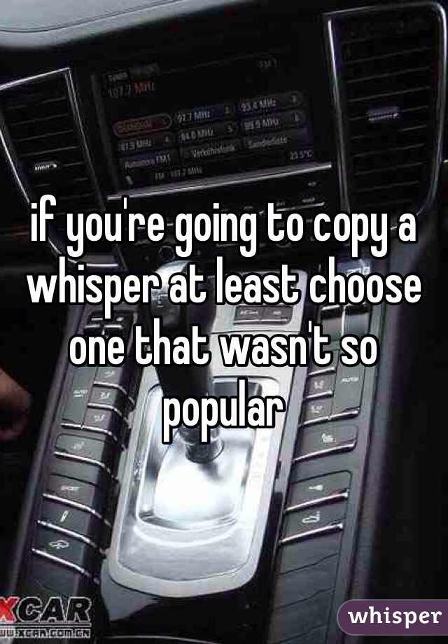 if you're going to copy a whisper at least choose one that wasn't so popular

