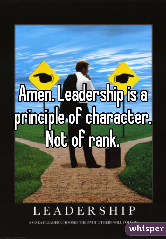 Amen. Leadership is a principle of character. Not of rank. 