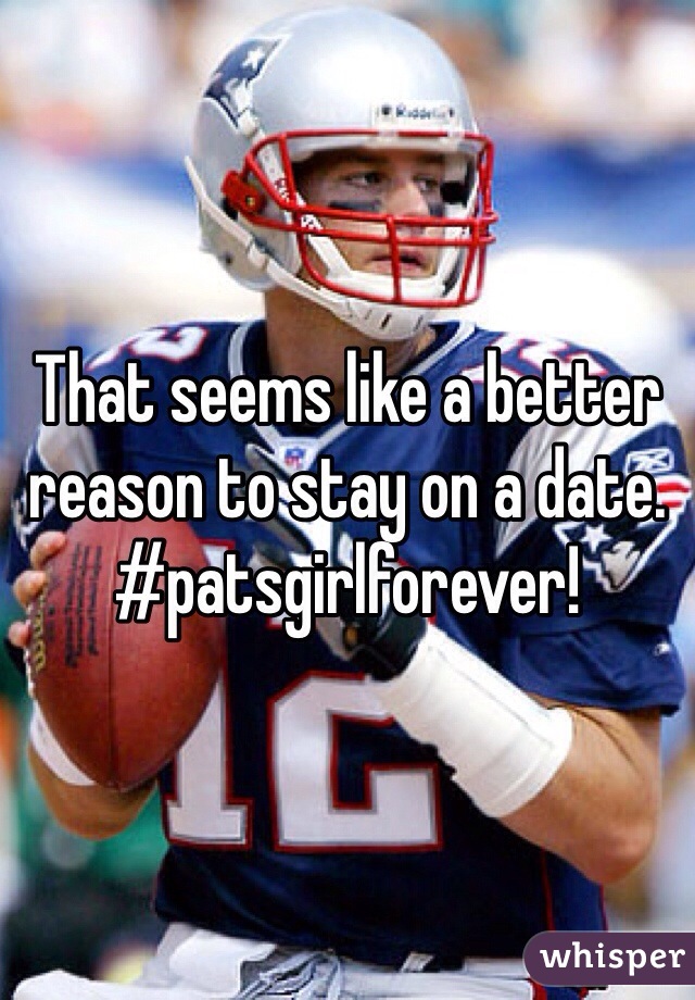 That seems like a better reason to stay on a date. #patsgirlforever!