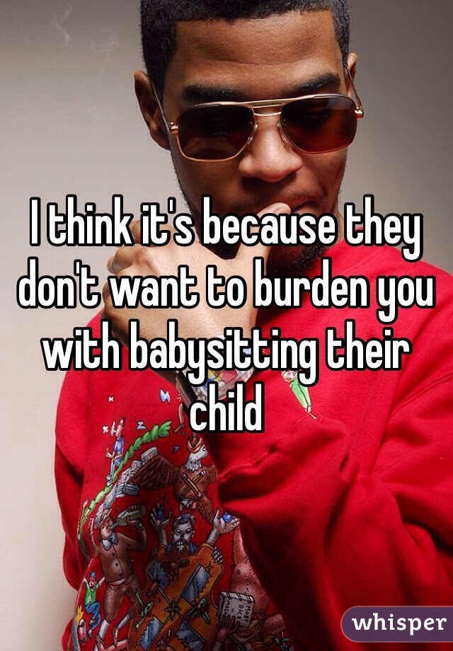 I think it's because they don't want to burden you with babysitting their child 