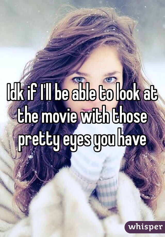 Idk if I'll be able to look at the movie with those pretty eyes you have