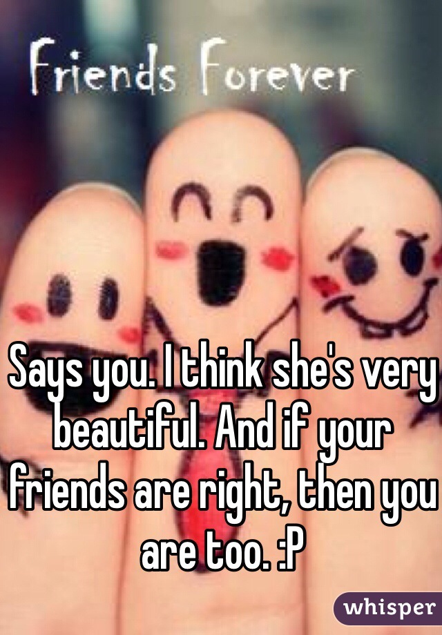 Says you. I think she's very beautiful. And if your friends are right, then you are too. :P