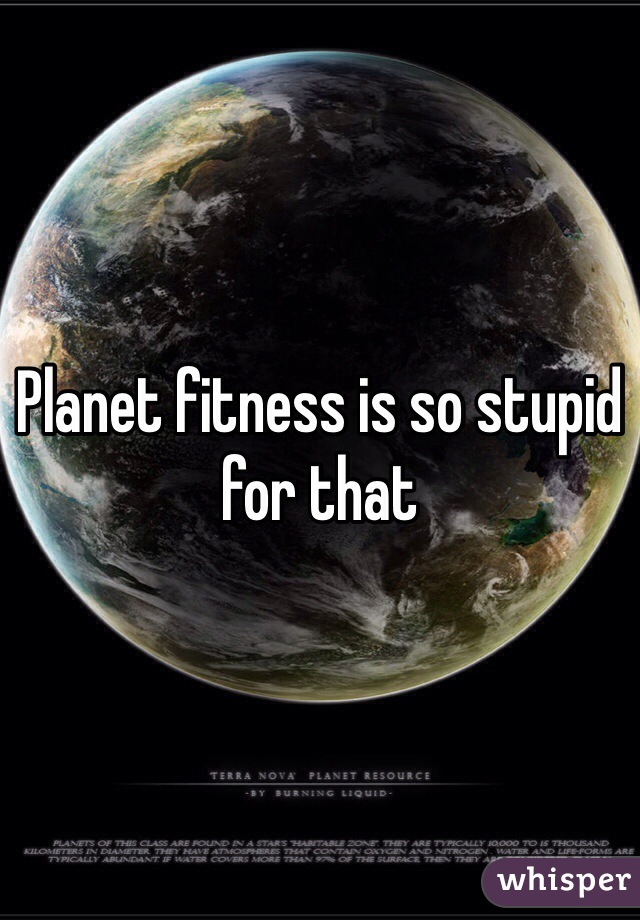 Planet fitness is so stupid for that