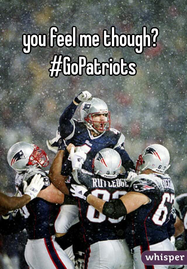 you feel me though? #GoPatriots