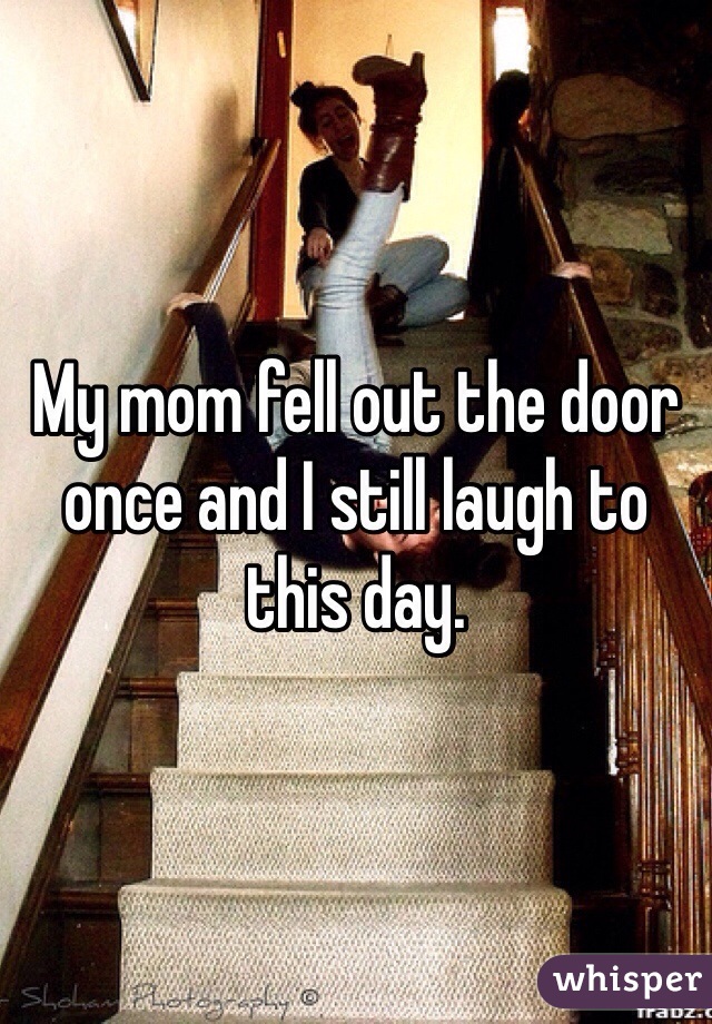 My mom fell out the door once and I still laugh to this day. 