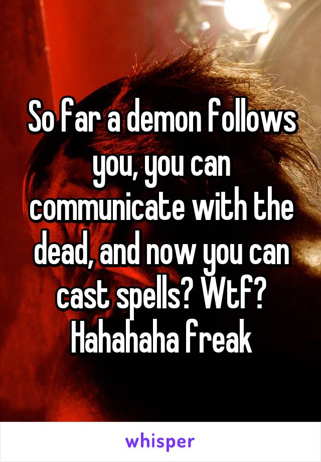 So far a demon follows you, you can communicate with the dead, and now you can cast spells? Wtf?
Hahahaha freak