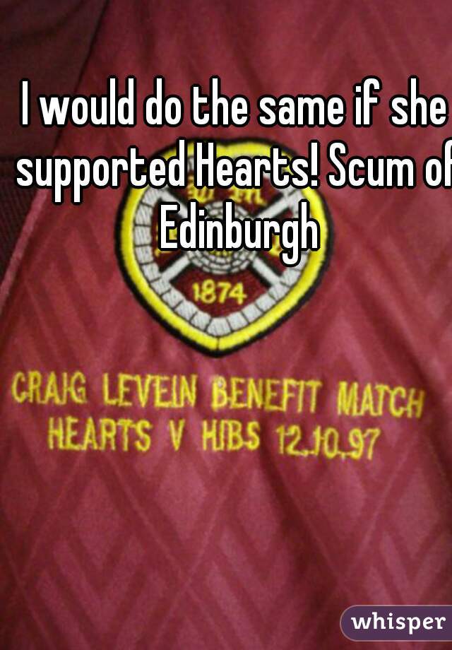 I would do the same if she supported Hearts! Scum of Edinburgh