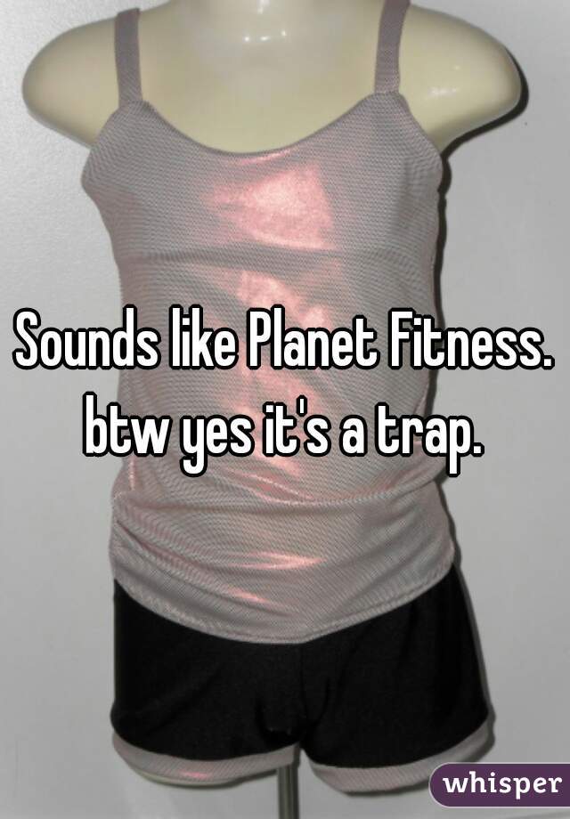 Sounds like Planet Fitness. btw yes it's a trap. 