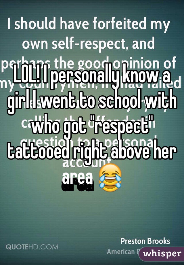 LOL! I personally know a girl I went to school with who got "respect" tattooed right above her area 😂