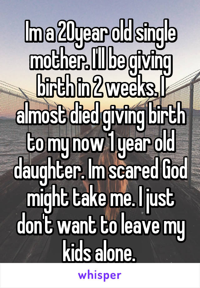 Im a 20year old single mother. I'll be giving birth in 2 weeks. I almost died giving birth to my now 1 year old daughter. Im scared God might take me. I just don't want to leave my kids alone. 