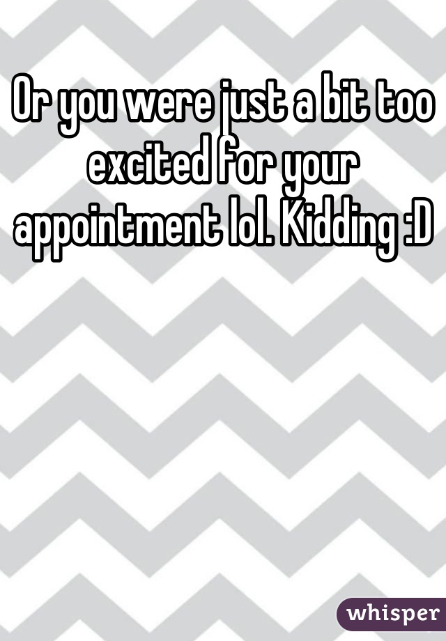 Or you were just a bit too excited for your appointment lol. Kidding :D
