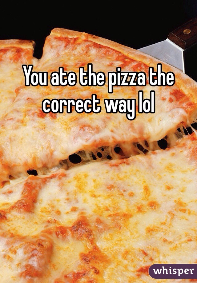 You ate the pizza the correct way lol