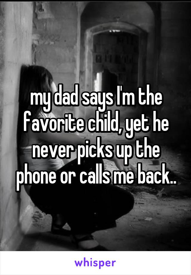 my dad says I'm the favorite child, yet he never picks up the phone or calls me back..