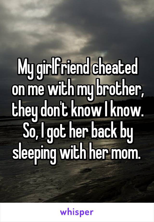 My girlfriend cheated on me with my brother, they don't know I know. So, I got her back by sleeping with her mom. 